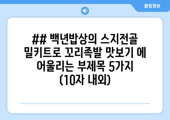 ## 백년밥상의 스지전골 밀키트로 꼬리족발 맛보기 에 어울리는 부제목 5가지 (10자 내외)