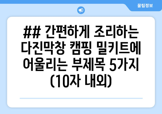 ## 간편하게 조리하는 다진막창 캠핑 밀키트에 어울리는 부제목 5가지 (10자 내외)