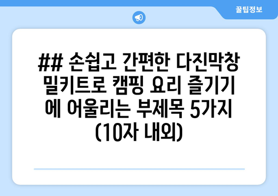 ## 손쉽고 간편한 다진막창 밀키트로 캠핑 요리 즐기기 에 어울리는 부제목 5가지 (10자 내외)