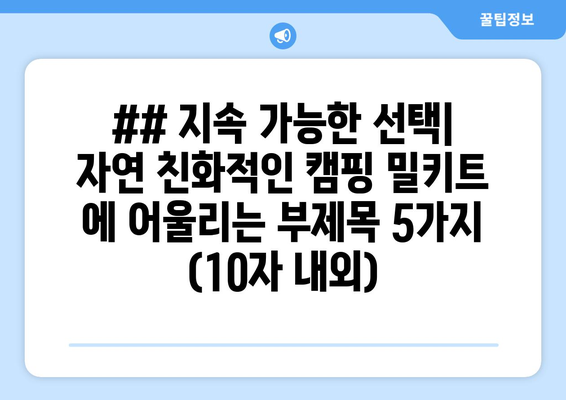 ## 지속 가능한 선택| 자연 친화적인 캠핑 밀키트 에 어울리는 부제목 5가지 (10자 내외)