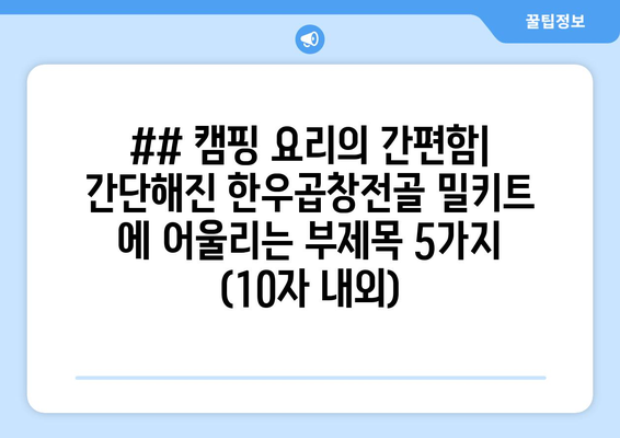 ## 캠핑 요리의 간편함| 간단해진 한우곱창전골 밀키트 에 어울리는 부제목 5가지 (10자 내외)