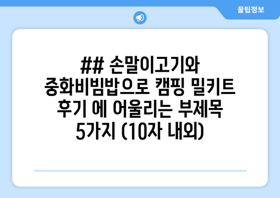 ## 손말이고기와 중화비빔밥으로 캠핑 밀키트 후기 에 어울리는 부제목 5가지 (10자 내외)