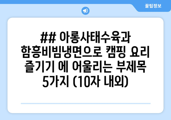 ## 아롱사태수육과 함흥비빔냉면으로 캠핑 요리 즐기기 에 어울리는 부제목 5가지 (10자 내외)