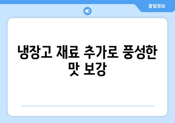 냉장고 재료 추가로 풍성한 맛 보강