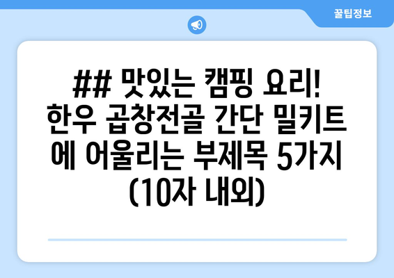 ## 맛있는 캠핑 요리! 한우 곱창전골 간단 밀키트 에 어울리는 부제목 5가지 (10자 내외)