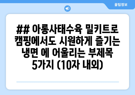 ## 아롱사태수육 밀키트로 캠핑에서도 시원하게 즐기는 냉면 에 어울리는 부제목 5가지 (10자 내외)