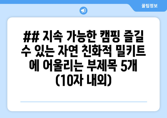 ## 지속 가능한 캠핑 즐길 수 있는 자연 친화적 밀키트 에 어울리는 부제목 5개 (10자 내외)