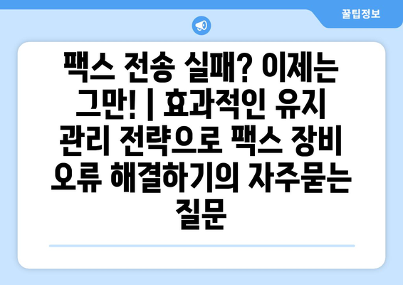 팩스 전송 실패? 이제는 그만! | 효과적인 유지 관리 전략으로 팩스 장비 오류 해결하기