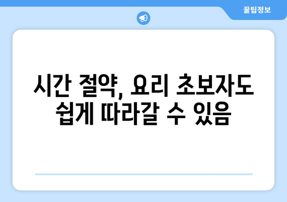 시간 절약, 요리 초보자도 쉽게 따라갈 수 있음