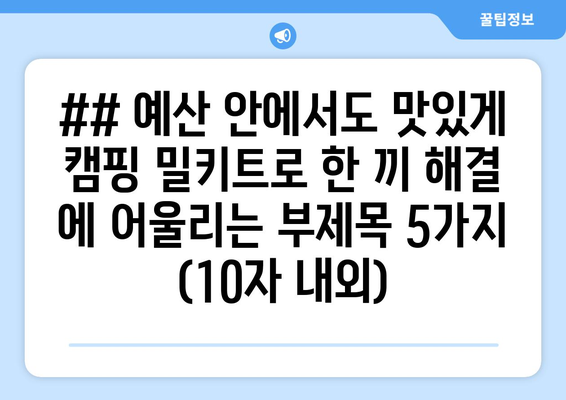 ## 예산 안에서도 맛있게 캠핑 밀키트로 한 끼 해결 에 어울리는 부제목 5가지 (10자 내외)