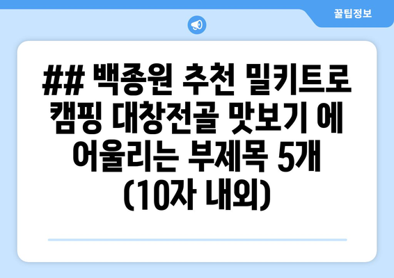 ## 백종원 추천 밀키트로 캠핑 대창전골 맛보기 에 어울리는 부제목 5개 (10자 내외)