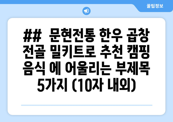 ##  문현전통 한우 곱창 전골 밀키트로 추천 캠핑 음식 에 어울리는 부제목 5가지 (10자 내외)