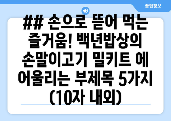 ## 손으로 뜯어 먹는 즐거움! 백년밥상의 손말이고기 밀키트 에 어울리는 부제목 5가지 (10자 내외)