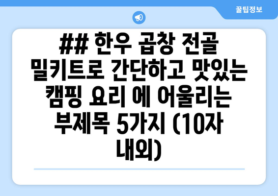 ## 한우 곱창 전골 밀키트로 간단하고 맛있는 캠핑 요리 에 어울리는 부제목 5가지 (10자 내외)