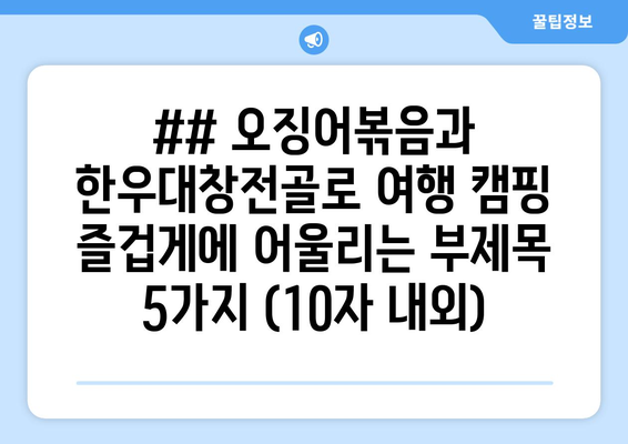 ## 오징어볶음과 한우대창전골로 여행 캠핑 즐겁게에 어울리는 부제목 5가지 (10자 내외)