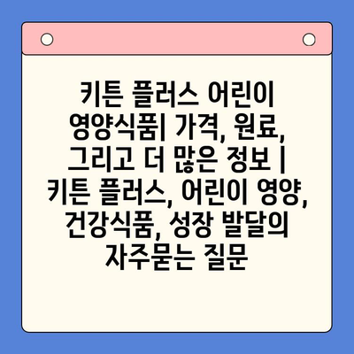 키튼 플러스 어린이 영양식품| 가격, 원료, 그리고 더 많은 정보 | 키튼 플러스, 어린이 영양, 건강식품, 성장 발달