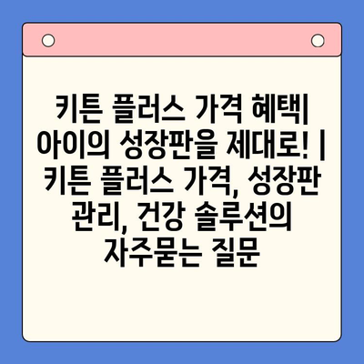 키튼 플러스 가격 혜택| 아이의 성장판을 제대로! | 키튼 플러스 가격, 성장판 관리, 건강 솔루션