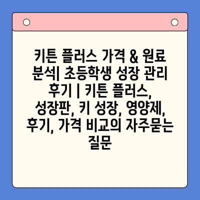 키튼 플러스 가격 & 원료 분석| 초등학생 성장 관리 후기 | 키튼 플러스, 성장판, 키 성장, 영양제, 후기, 가격 비교