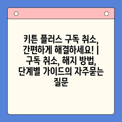 키튼 플러스 구독 취소, 간편하게 해결하세요! | 구독 취소, 해지 방법, 단계별 가이드