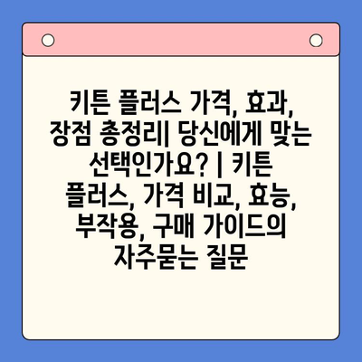 키튼 플러스 가격, 효과, 장점 총정리| 당신에게 맞는 선택인가요? | 키튼 플러스, 가격 비교, 효능, 부작용, 구매 가이드