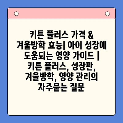 키튼 플러스 가격 & 겨울방학 효능| 아이 성장에 도움되는 영양 가이드 | 키튼 플러스, 성장판, 겨울방학, 영양 관리