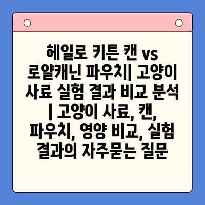 헤일로 키튼 캔 vs 로얄캐닌 파우치| 고양이 사료 실험 결과 비교 분석 | 고양이 사료, 캔, 파우치, 영양 비교, 실험 결과