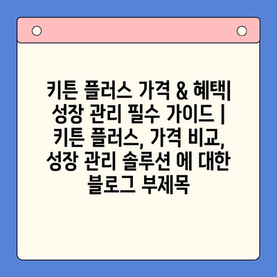 키튼 플러스 가격 & 혜택| 성장 관리 필수 가이드 | 키튼 플러스, 가격 비교, 성장 관리 솔루션