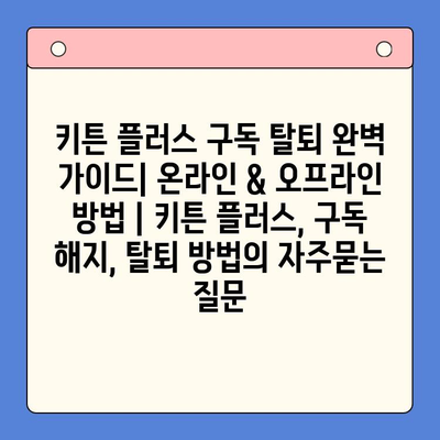 키튼 플러스 구독 탈퇴 완벽 가이드| 온라인 & 오프라인 방법 | 키튼 플러스, 구독 해지, 탈퇴 방법