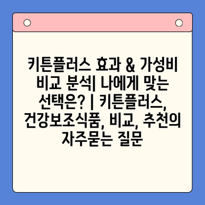 키튼플러스 효과 & 가성비 비교 분석| 나에게 맞는 선택은? | 키튼플러스, 건강보조식품, 비교, 추천