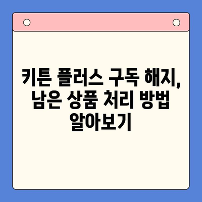 키튼 플러스 구독 해지 후 남은 상품, 어떻게 해야 할까요? | 키튼 플러스, 구독 해지, 남은 상품 처리, 환불