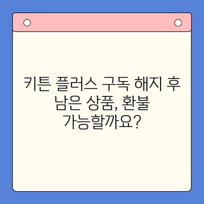키튼 플러스 구독 해지 후 남은 상품, 어떻게 해야 할까요? | 키튼 플러스, 구독 해지, 남은 상품 처리, 환불