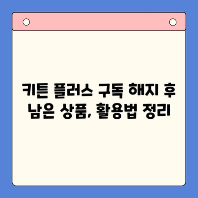 키튼 플러스 구독 해지 후 남은 상품, 어떻게 해야 할까요? | 키튼 플러스, 구독 해지, 남은 상품 처리, 환불