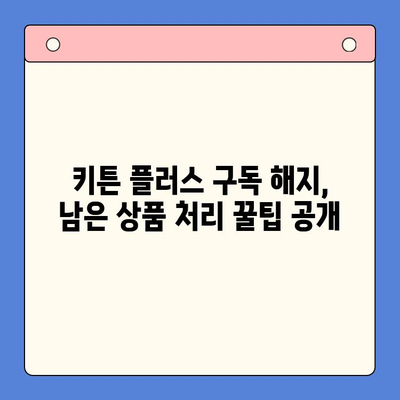 키튼 플러스 구독 해지 후 남은 상품, 어떻게 해야 할까요? | 키튼 플러스, 구독 해지, 남은 상품 처리, 환불