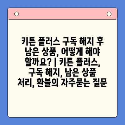 키튼 플러스 구독 해지 후 남은 상품, 어떻게 해야 할까요? | 키튼 플러스, 구독 해지, 남은 상품 처리, 환불