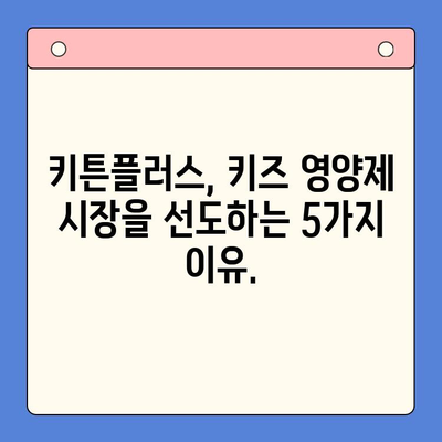 키튼플러스의 혜택| 키즈 영양제 시장을 선도하는 5가지 이유 | 키즈 영양제, 성장판, 면역력, 두뇌 발달, 키튼플러스 효능