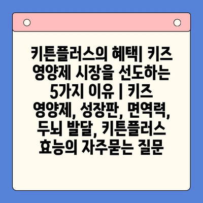 키튼플러스의 혜택| 키즈 영양제 시장을 선도하는 5가지 이유 | 키즈 영양제, 성장판, 면역력, 두뇌 발달, 키튼플러스 효능