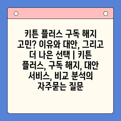 키튼 플러스 구독 해지 고민? 이유와 대안, 그리고 더 나은 선택 | 키튼 플러스, 구독 해지, 대안 서비스, 비교 분석
