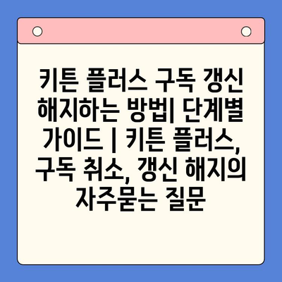 키튼 플러스 구독 갱신 해지하는 방법| 단계별 가이드 | 키튼 플러스, 구독 취소, 갱신 해지