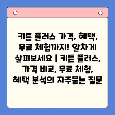 키튼 플러스 가격, 혜택, 무료 체험까지! 알차게 살펴보세요 | 키튼 플러스, 가격 비교, 무료 체험, 혜택 분석