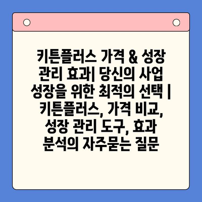 키튼플러스 가격 & 성장 관리 효과| 당신의 사업 성장을 위한 최적의 선택 | 키튼플러스, 가격 비교, 성장 관리 도구, 효과 분석