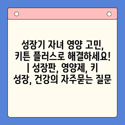 성장기 자녀 영양 고민, 키튼 플러스로 해결하세요! | 성장판, 영양제, 키 성장, 건강