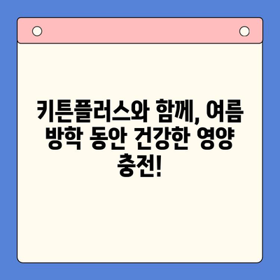 키튼플러스| 여름 방학, 건강한 영양 충전의 지름길 | 키튼플러스, 여름 방학, 영양 보충, 건강 식단, 성장판