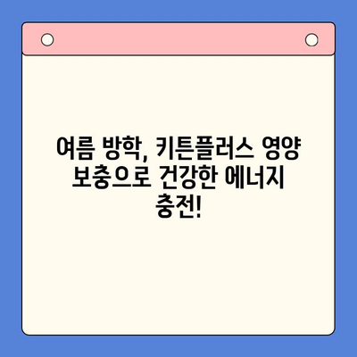 키튼플러스| 여름 방학, 건강한 영양 충전의 지름길 | 키튼플러스, 여름 방학, 영양 보충, 건강 식단, 성장판