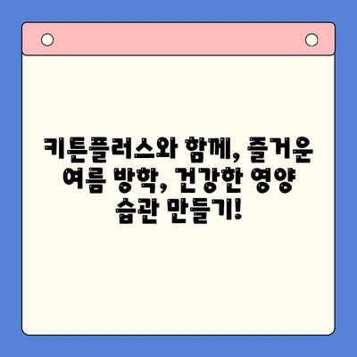 키튼플러스| 여름 방학, 건강한 영양 충전의 지름길 | 키튼플러스, 여름 방학, 영양 보충, 건강 식단, 성장판