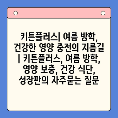 키튼플러스| 여름 방학, 건강한 영양 충전의 지름길 | 키튼플러스, 여름 방학, 영양 보충, 건강 식단, 성장판