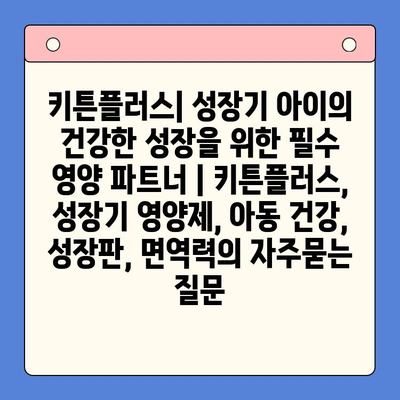 키튼플러스| 성장기 아이의 건강한 성장을 위한 필수 영양 파트너 | 키튼플러스, 성장기 영양제, 아동 건강, 성장판, 면역력