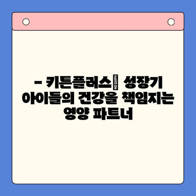 키튼플러스 영양제| 성장기 아이들의 건강을 위한 선택 | 키튼플러스, 성장 발달, 영양 보충, 어린이 영양제