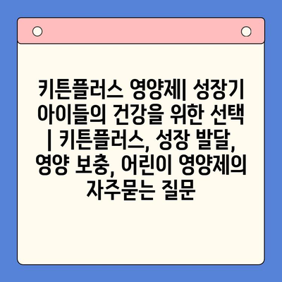 키튼플러스 영양제| 성장기 아이들의 건강을 위한 선택 | 키튼플러스, 성장 발달, 영양 보충, 어린이 영양제