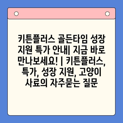 키튼플러스 골든타임 성장 지원 특가 안내| 지금 바로 만나보세요! | 키튼플러스, 특가, 성장 지원, 고양이 사료