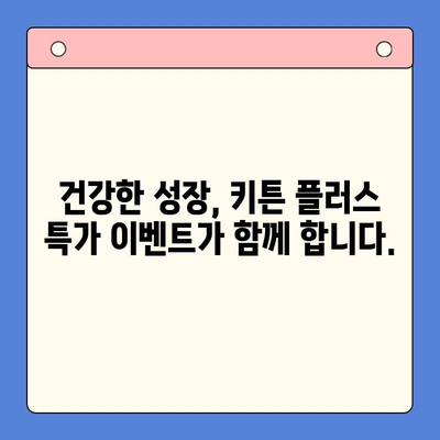 성장기 골든타임 키튼 플러스 특가 이벤트| 지금 바로 만나보세요! | 키튼 플러스, 성장판, 특가, 이벤트, 건강